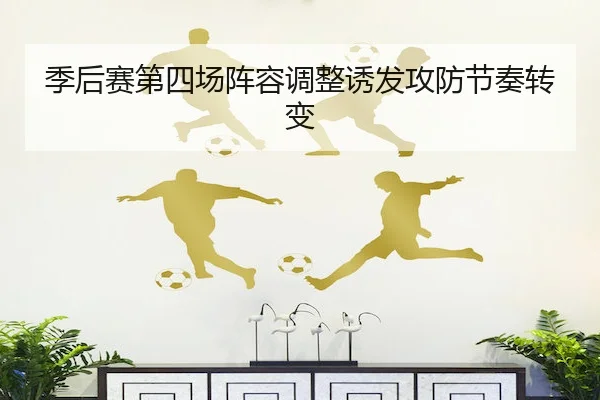 季后赛第四场阵容调整诱发攻防节奏转变